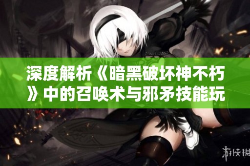 深度解析《暗黑破坏神不朽》中的召唤术与邪矛技能玩法技巧