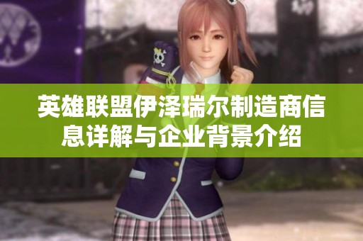 英雄联盟伊泽瑞尔制造商信息详解与企业背景介绍