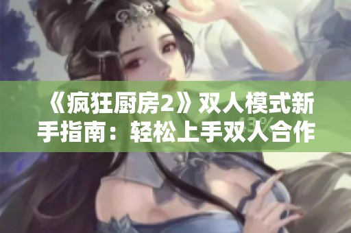 《疯狂厨房2》双人模式新手指南：轻松上手双人合作烹饪乐趣