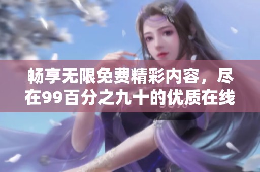 畅享无限免费精彩内容，尽在99百分之九十的优质在线平台