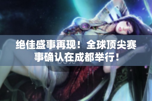 绝佳盛事再现！全球顶尖赛事确认在成都举行！