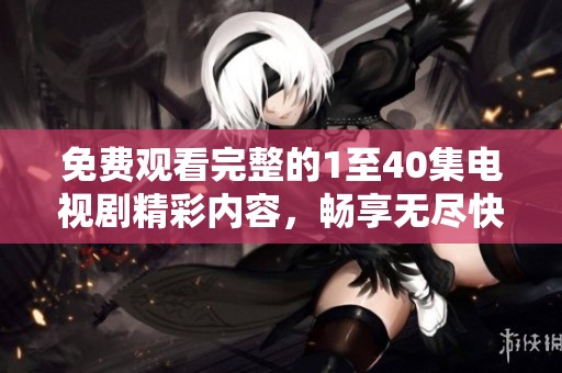 免费观看完整的1至40集电视剧精彩内容，畅享无尽快乐！