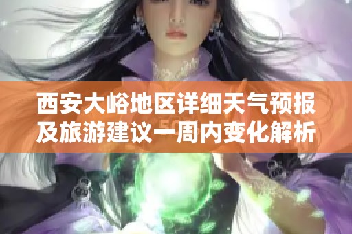 西安大峪地区详细天气预报及旅游建议一周内变化解析