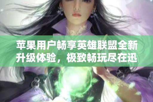 苹果用户畅享英雄联盟全新升级体验，极致畅玩尽在迅游