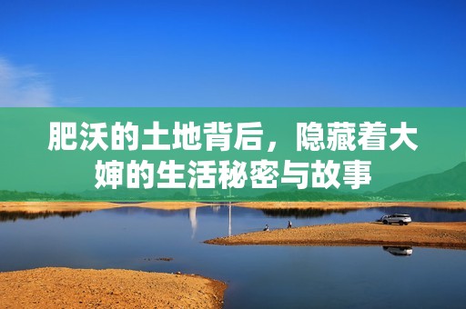 肥沃的土地背后，隐藏着大婶的生活秘密与故事
