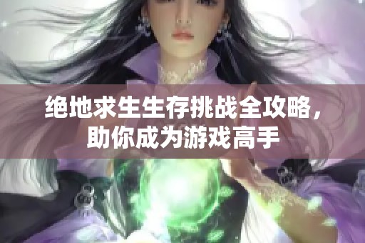 绝地求生生存挑战全攻略，助你成为游戏高手