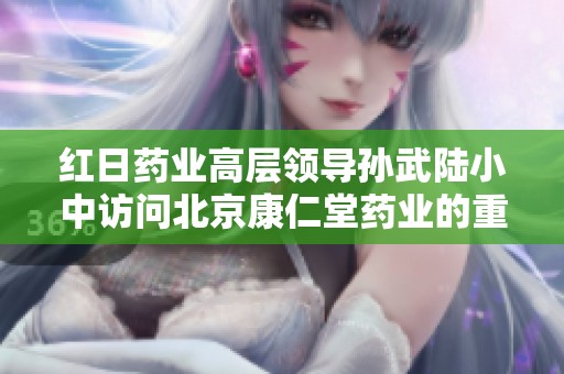 红日药业高层领导孙武陆小中访问北京康仁堂药业的重要行程
