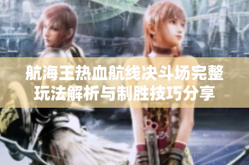 航海王热血航线决斗场完整玩法解析与制胜技巧分享