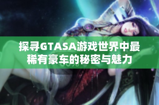探寻GTASA游戏世界中最稀有豪车的秘密与魅力