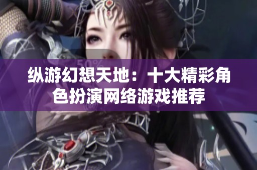 纵游幻想天地：十大精彩角色扮演网络游戏推荐