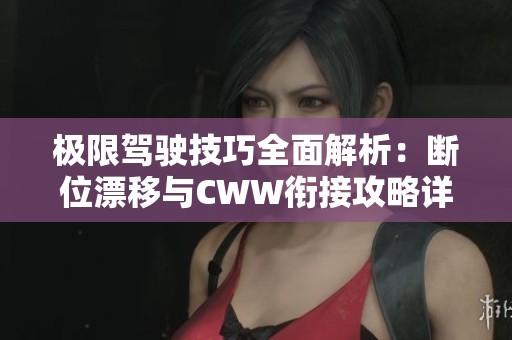 极限驾驶技巧全面解析：断位漂移与CWW衔接攻略详解