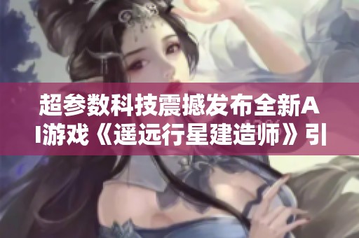 超参数科技震撼发布全新AI游戏《遥远行星建造师》引领模拟类新风潮