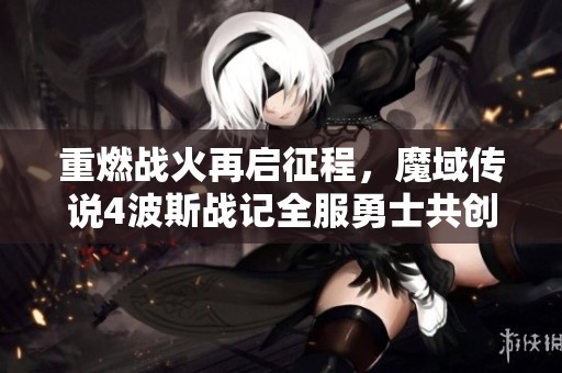 重燃战火再启征程，魔域传说4波斯战记全服勇士共创新篇章