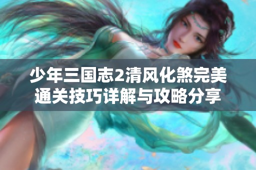 少年三国志2清风化煞完美通关技巧详解与攻略分享