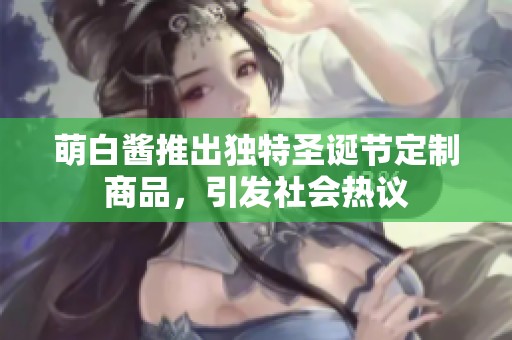 萌白酱推出独特圣诞节定制商品，引发社会热议