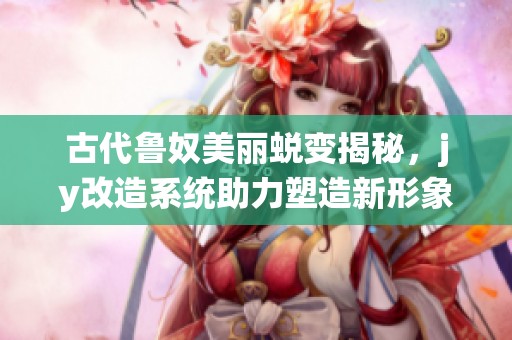 古代鲁奴美丽蜕变揭秘，jy改造系统助力塑造新形象
