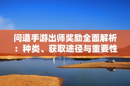 问道手游出师奖励全面解析：种类、获取途径与重要性分析